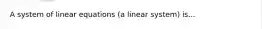 A system of linear equations (a linear system) is...