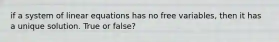 if a system of linear equations has no free variables, then it has a unique solution. True or false?