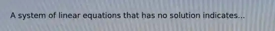 A system of linear equations that has no solution indicates...