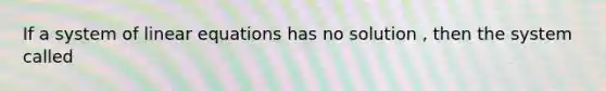 If a system of linear equations has no solution , then the system called