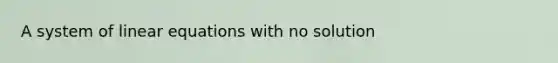 A system of linear equations with no solution