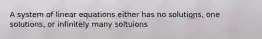 A system of linear equations either has no solutions, one solutions, or infinitely many soltuions