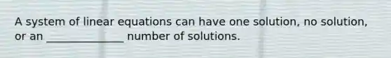 A system of linear equations can have one solution, no solution, or an ______________ number of solutions.