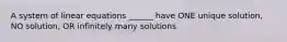 A system of linear equations ______ have ONE unique solution, NO solution, OR infinitely many solutions