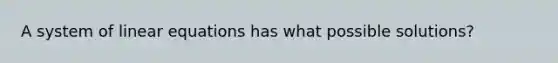 A system of linear equations has what possible solutions?
