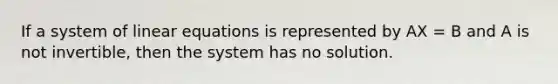 If a system of linear equations is represented by AX = B and A is not invertible, then the system has no solution.