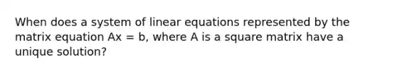 When does a system of <a href='https://www.questionai.com/knowledge/kyDROVbHRn-linear-equations' class='anchor-knowledge'>linear equations</a> represented by the matrix equation Ax = b, where A is a square matrix have a unique solution?