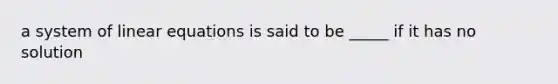 a system of linear equations is said to be _____ if it has no solution