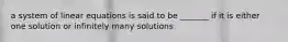 a system of linear equations is said to be _______ if it is either one solution or infinitely many solutions