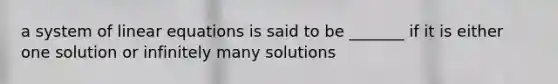 a system of linear equations is said to be _______ if it is either one solution or infinitely many solutions