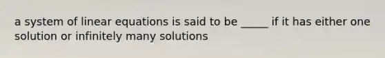 a system of <a href='https://www.questionai.com/knowledge/kyDROVbHRn-linear-equations' class='anchor-knowledge'>linear equations</a> is said to be _____ if it has either one solution or infinitely many solutions