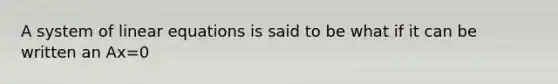 A system of linear equations is said to be what if it can be written an Ax=0