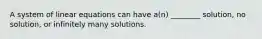 A system of linear equations can have a(n) ________ solution, no solution, or infinitely many solutions.