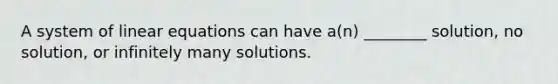 A system of linear equations can have a(n) ________ solution, no solution, or infinitely many solutions.