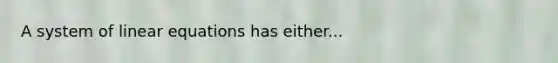 A system of linear equations has either...