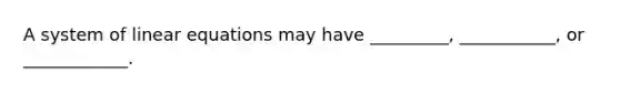 A system of linear equations may have _________, ___________, or ____________.