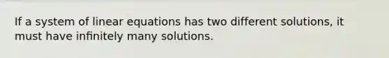 If a system of linear equations has two different solutions, it must have inﬁnitely many solutions.