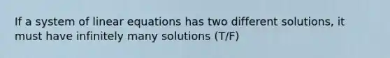 If a system of <a href='https://www.questionai.com/knowledge/kyDROVbHRn-linear-equations' class='anchor-knowledge'>linear equations</a> has two different solutions, it must have infinitely many solutions (T/F)