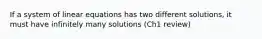 If a system of linear equations has two different solutions, it must have infinitely many solutions (Ch1 review)