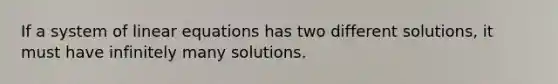 If a system of linear equations has two different solutions, it must have infinitely many solutions.