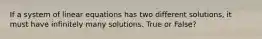 If a system of linear equations has two different solutions, it must have infinitely many solutions. True or False?