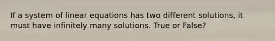 If a system of linear equations has two different solutions, it must have infinitely many solutions. True or False?