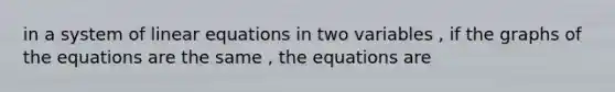 in a system of linear equations in two variables , if the graphs of the equations are the same , the equations are