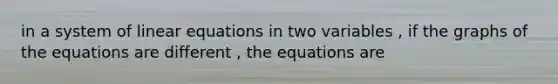 in a system of linear equations in two variables , if the graphs of the equations are different , the equations are