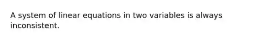 A system of linear equations in two variables is always inconsistent.