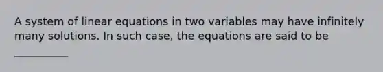 A system of linear equations in two variables may have infinitely many solutions. In such case, the equations are said to be __________