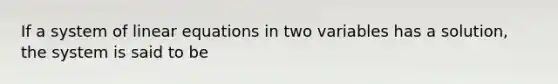 If a system of <a href='https://www.questionai.com/knowledge/kyDROVbHRn-linear-equations' class='anchor-knowledge'>linear equations</a> in two variables has a solution, the system is said to be