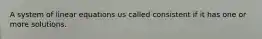 A system of linear equations us called consistent if it has one or more solutions.