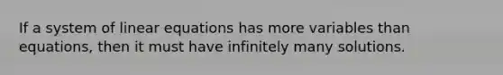 If a system of linear equations has more variables than equations, then it must have infinitely many solutions.