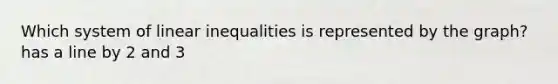 Which system of linear inequalities is represented by the graph? has a line by 2 and 3