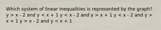 Which system of linear inequalities is represented by the graph? y > x - 2 and y x + 1 y x + 1 y > x - 2 and y < x + 1