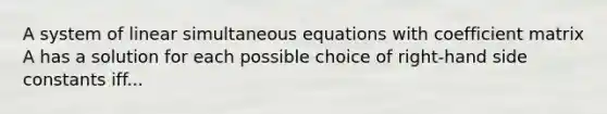 A system of linear simultaneous equations with coefficient matrix A has a solution for each possible choice of right-hand side constants iff...