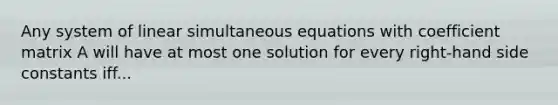 Any system of linear simultaneous equations with coefficient matrix A will have at most one solution for every right-hand side constants iff...