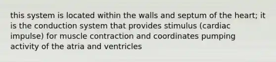 this system is located within the walls and septum of the heart; it is the conduction system that provides stimulus (cardiac impulse) for muscle contraction and coordinates pumping activity of the atria and ventricles