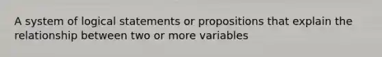 A system of logical statements or propositions that explain the relationship between two or more variables