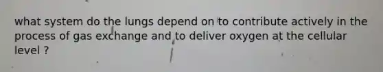 what system do the lungs depend on to contribute actively in the process of gas exchange and to deliver oxygen at the cellular level ?