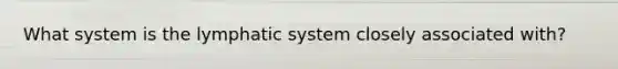 What system is the lymphatic system closely associated with?