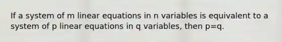 If a system of m linear equations in n variables is equivalent to a system of p linear equations in q variables, then p=q.