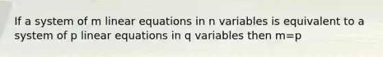 If a system of m <a href='https://www.questionai.com/knowledge/kyDROVbHRn-linear-equations' class='anchor-knowledge'>linear equations</a> in n variables is equivalent to a system of p linear equations in q variables then m=p