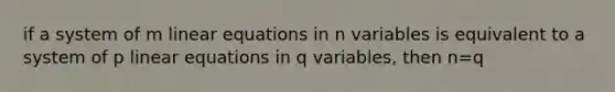 if a system of m linear equations in n variables is equivalent to a system of p linear equations in q variables, then n=q