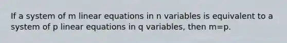 If a system of m linear equations in n variables is equivalent to a system of p linear equations in q variables, then m=p.