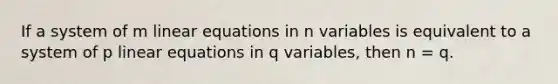 If a system of m linear equations in n variables is equivalent to a system of p linear equations in q variables, then n = q.