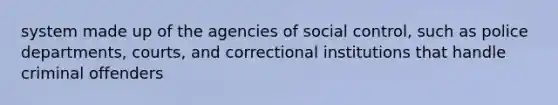 system made up of the agencies of social control, such as police departments, courts, and correctional institutions that handle criminal offenders