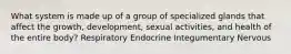 What system is made up of a group of specialized glands that affect the growth, development, sexual activities, and health of the entire body? Respiratory Endocrine Integumentary Nervous