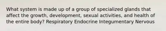 What system is made up of a group of specialized glands that affect the growth, development, sexual activities, and health of the entire body? Respiratory Endocrine Integumentary Nervous