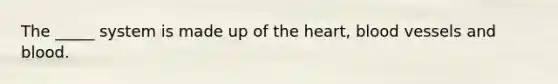 The _____ system is made up of the heart, blood vessels and blood.